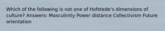 Which of the following is not one of Hofstede's dimensions of culture? Answers: Masculinity Power distance Collectivism Future orientation