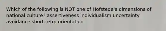 Which of the following is NOT one of Hofstede's dimensions of national culture? assertiveness individualism uncertainty avoidance short-term orientation