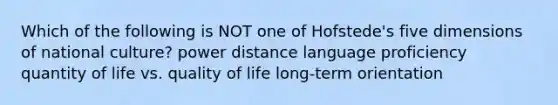 Which of the following is NOT one of Hofstede's five dimensions of national culture? power distance language proficiency quantity of life vs. quality of life long-term orientation