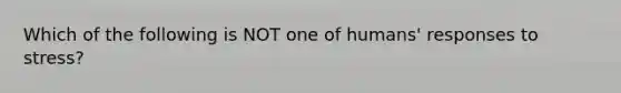 Which of the following is NOT one of humans' responses to stress?