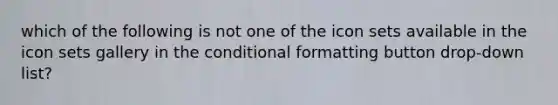 which of the following is not one of the icon sets available in the icon sets gallery in the conditional formatting button drop-down list?