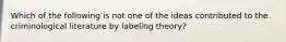 Which of the following is not one of the ideas contributed to the criminological literature by labeling theory?