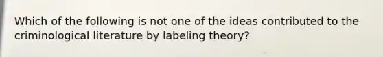 Which of the following is not one of the ideas contributed to the criminological literature by labeling theory?