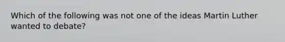 Which of the following was not one of the ideas Martin Luther wanted to debate?