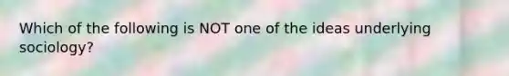Which of the following is NOT one of the ideas underlying sociology?