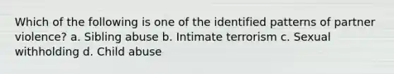 Which of the following is one of the identified patterns of partner violence? a. Sibling abuse b. Intimate terrorism c. Sexual withholding d. Child abuse