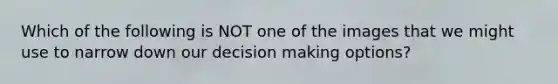 Which of the following is NOT one of the images that we might use to narrow down our decision making options?