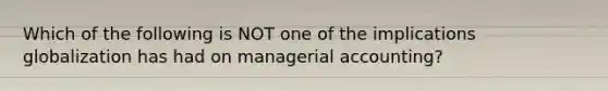 Which of the following is NOT one of the implications globalization has had on managerial accounting?