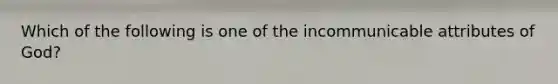 Which of the following is one of the incommunicable attributes of God?