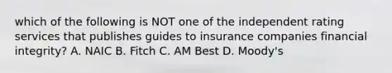 which of the following is NOT one of the independent rating services that publishes guides to insurance companies financial integrity? A. NAIC B. Fitch C. AM Best D. Moody's