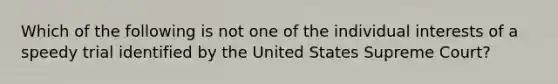 Which of the following is not one of the individual interests of a speedy trial identified by the United States Supreme Court?