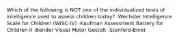 ​Which of the following is NOT one of the individualized tests of intelligence used to assess children today? ​-Wechsler Intelligence Scale for Children (WISC-IV) ​-Kaufman Assessment Battery for Children II ​-Bender Visual Motor Gestalt ​-Stanford-Binet