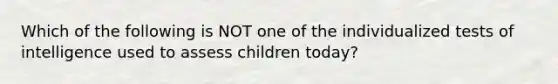 Which of the following is NOT one of the individualized tests of intelligence used to assess children today?