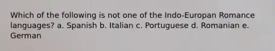 Which of the following is not one of the Indo-Europan Romance languages? a. Spanish b. Italian c. Portuguese d. Romanian e. German