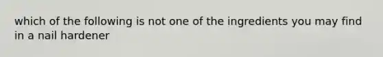 which of the following is not one of the ingredients you may find in a nail hardener