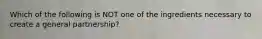 Which of the following is NOT one of the ingredients necessary to create a general partnership?