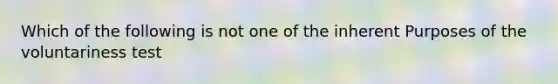 Which of the following is not one of the inherent Purposes of the voluntariness test