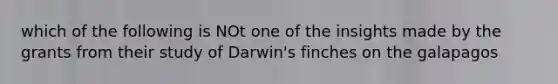 which of the following is NOt one of the insights made by the grants from their study of Darwin's finches on the galapagos