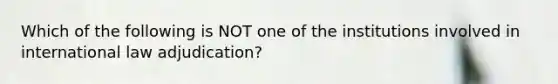 Which of the following is NOT one of the institutions involved in international law adjudication?