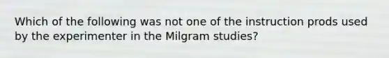 Which of the following was not one of the instruction prods used by the experimenter in the Milgram studies?