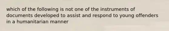 which of the following is not one of the instruments of documents developed to assist and respond to young offenders in a humanitarian manner