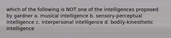 which of the following is NOT one of the intelligences proposed by gardner a. musical intelligence b. sensory-perceptual intelligence c. interpersonal intelligence d. bodily-kinesthetic intelligence