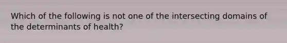 Which of the following is not one of the intersecting domains of the determinants of health?