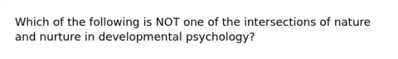 Which of the following is NOT one of the intersections of nature and nurture in developmental psychology?