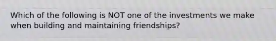 Which of the following is NOT one of the investments we make when building and maintaining friendships?