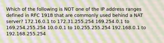 Which of the following is NOT one of the IP address ranges defined in RFC 1918 that are commonly used behind a NAT server? 172.16.0.1 to 172.31.255.254 169.254.0.1 to 169.254.255.254 10.0.0.1 to 10.255.255.254 192.168.0.1 to 192.168.255.254