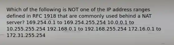 Which of the following is NOT one of the IP address ranges defined in RFC 1918 that are commonly used behind a NAT server? 169.254.0.1 to 169.254.255.254 10.0.0.1 to 10.255.255.254 192.168.0.1 to 192.168.255.254 172.16.0.1 to 172.31.255.254