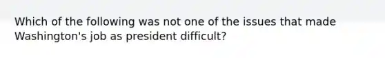 Which of the following was not one of the issues that made Washington's job as president difficult?