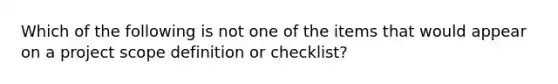 Which of the following is not one of the items that would appear on a project scope definition or checklist?