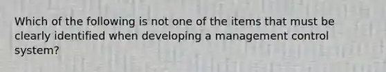 Which of the following is not one of the items that must be clearly identified when developing a management control system?