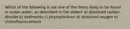 Which of the following is not one of the items likely to be found in ocean water, as described in the slides? a) dissolved carbon dioxide b) sediments c) phytoplankton d) dissolved oxygen e) chlorofluorocarbons
