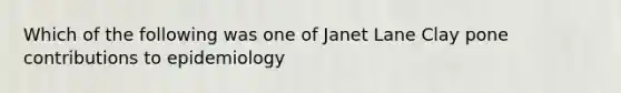 Which of the following was one of Janet Lane Clay pone contributions to epidemiology