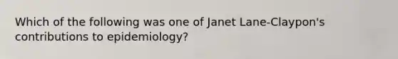 Which of the following was one of Janet Lane-Claypon's contributions to epidemiology?