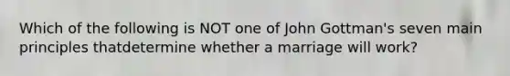 Which of the following is NOT one of John Gottman's seven main principles thatdetermine whether a marriage will work?