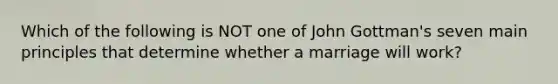 Which of the following is NOT one of John Gottman's seven main principles that determine whether a marriage will work?