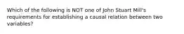 Which of the following is NOT one of John Stuart Mill's requirements for establishing a causal relation between two variables?