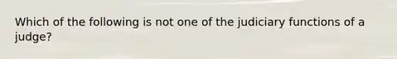 Which of the following is not one of the judiciary functions of a judge?