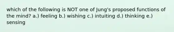 which of the following is NOT one of Jung's proposed functions of the mind? a.) feeling b.) wishing c.) intuiting d.) thinking e.) sensing