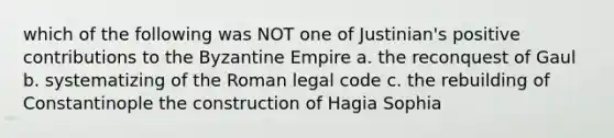 which of the following was NOT one of Justinian's positive contributions to the Byzantine Empire a. the reconquest of Gaul b. systematizing of the Roman legal code c. the rebuilding of Constantinople the construction of Hagia Sophia