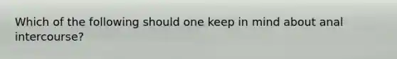 Which of the following should one keep in mind about anal intercourse?