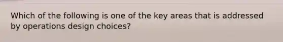 Which of the following is one of the key areas that is addressed by operations design choices?