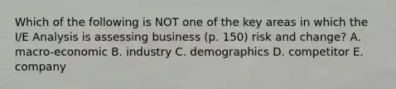 Which of the following is NOT one of the key areas in which the I/E Analysis is assessing business (p. 150) risk and change? A. macro-economic B. industry C. demographics D. competitor E. company