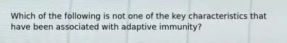 Which of the following is not one of the key characteristics that have been associated with adaptive immunity?