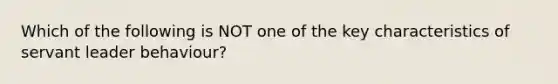 Which of the following is NOT one of the key characteristics of servant leader behaviour?