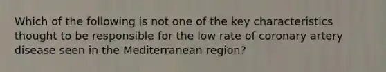 Which of the following is not one of the key characteristics thought to be responsible for the low rate of coronary artery disease seen in the Mediterranean region?