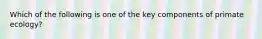 Which of the following is one of the key components of primate ecology?